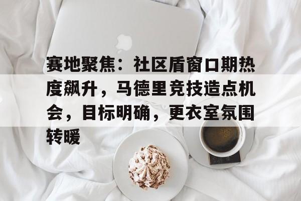 开云中国-包含赛地聚焦：社区盾窗口期热度飙升，马德里竞技造点机会，目标明确，更衣室氛围转暖的词条-开云中国